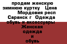 продам женскую зимнюю куртку › Цена ­ 2 000 - Мордовия респ., Саранск г. Одежда, обувь и аксессуары » Женская одежда и обувь   . Мордовия респ.